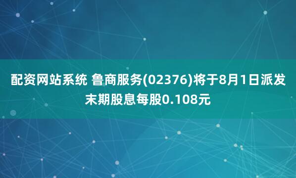 配资网站系统 鲁商服务(02376)将于8月1日派发末期股息每股0.108元