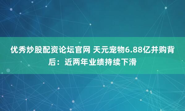 优秀炒股配资论坛官网 天元宠物6.88亿并购背后：近两年业绩持续下滑