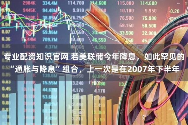 专业配资知识官网 若美联储今年降息，如此罕见的“通胀与降息”组合，上一次是在2007年下半年