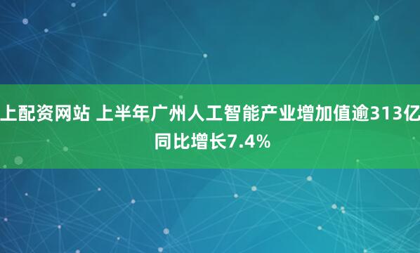 网上配资网站 上半年广州人工智能产业增加值逾313亿元&#32;同比增长7.4%