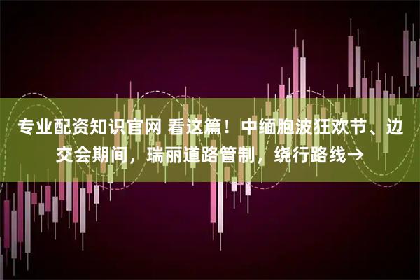 专业配资知识官网 看这篇！中缅胞波狂欢节、边交会期间，瑞丽道路管制，绕行路线→