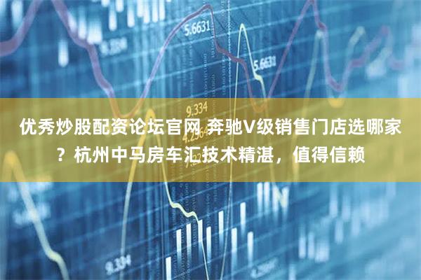 优秀炒股配资论坛官网 奔驰V级销售门店选哪家？杭州中马房车汇技术精湛，值得信赖