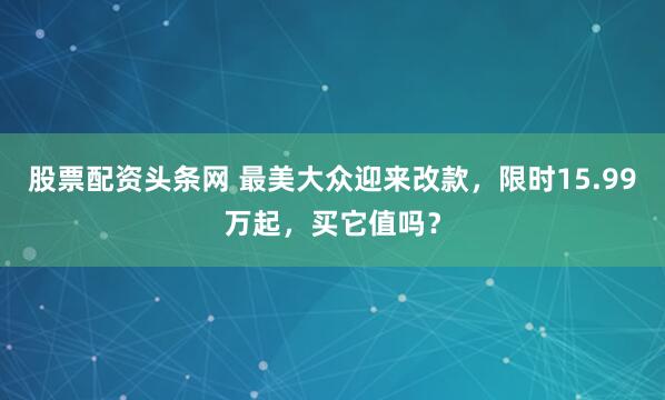 股票配资头条网 最美大众迎来改款，限时15.99万起，买它值吗？