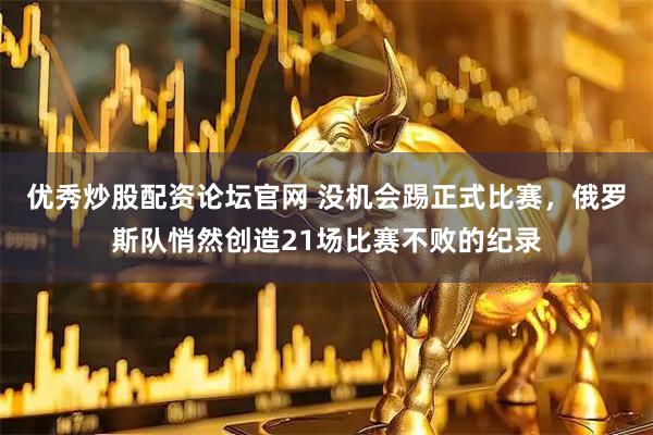 优秀炒股配资论坛官网 没机会踢正式比赛，俄罗斯队悄然创造21场比赛不败的纪录