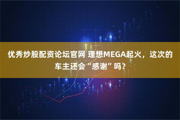优秀炒股配资论坛官网 理想MEGA起火，这次的车主还会“感谢”吗？