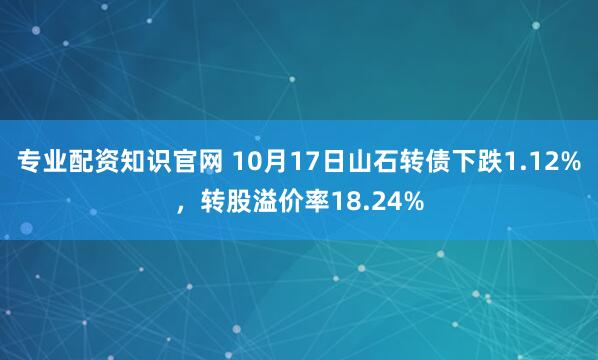 专业配资知识官网 10月17日山石转债下跌1.12%，转股溢价率18.24%