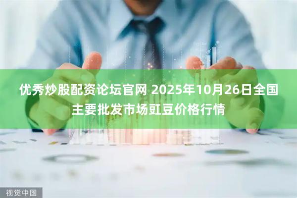 优秀炒股配资论坛官网 2025年10月26日全国主要批发市场豇豆价格行情