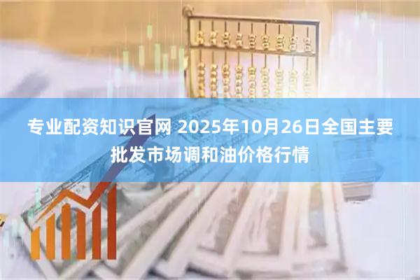 专业配资知识官网 2025年10月26日全国主要批发市场调和油价格行情