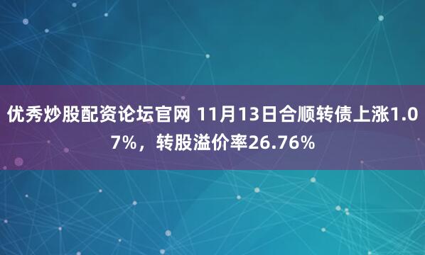 优秀炒股配资论坛官网 11月13日合顺转债上涨1.07%，转股溢价率26.76%