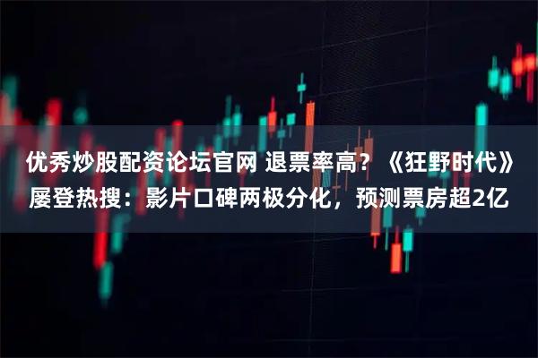 优秀炒股配资论坛官网 退票率高？《狂野时代》屡登热搜：影片口碑两极分化，预测票房超2亿