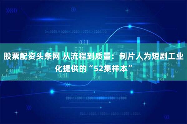 股票配资头条网 从流程到质量：制片人为短剧工业化提供的“52集样本”